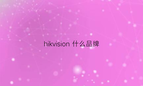 hikvision什么品牌(hikvisionos)